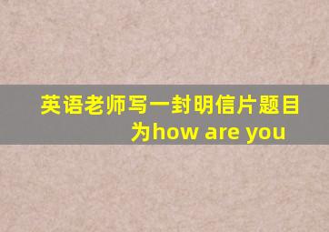 英语老师写一封明信片题目为how are you